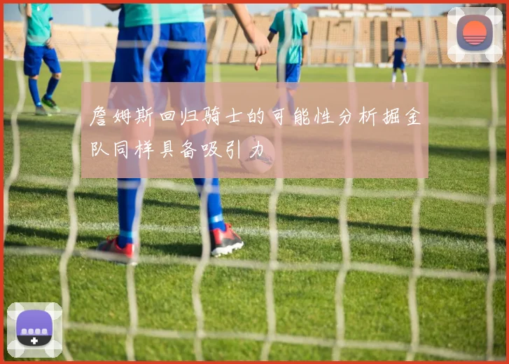 詹姆斯回归骑士的可能性分析掘金队同样具备吸引力
