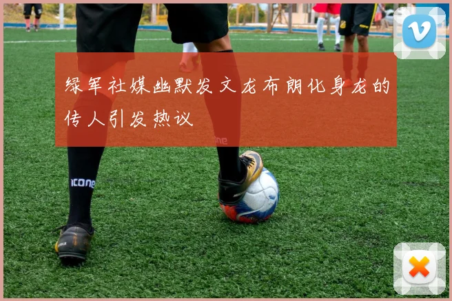 绿军社媒幽默发文龙布朗化身龙的传人引发热议
