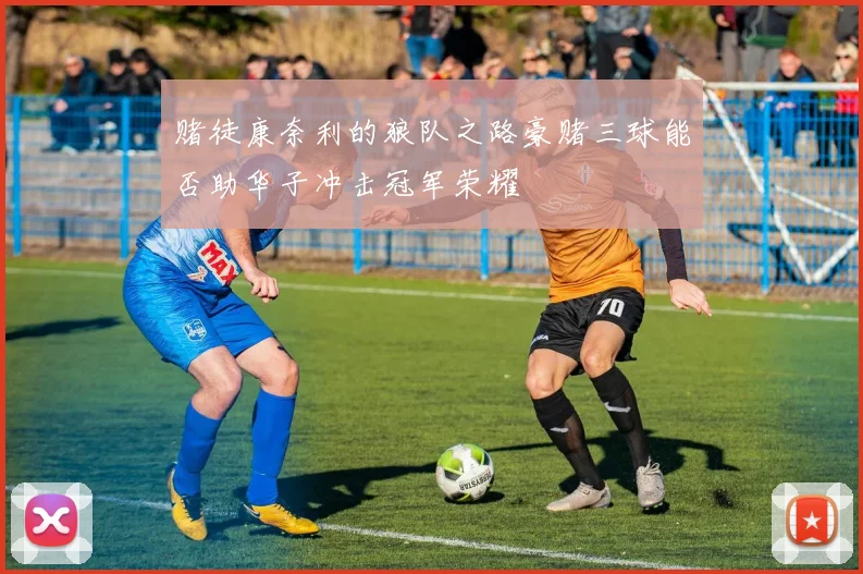 赌徒康奈利的狼队之路豪赌三球能否助华子冲击冠军荣耀