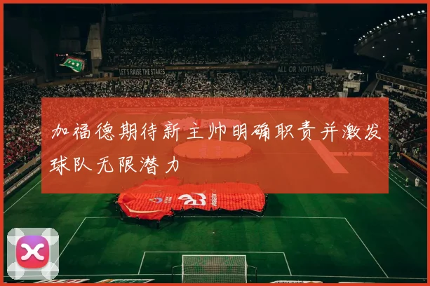 加福德期待新主帅明确职责并激发球队无限潜力