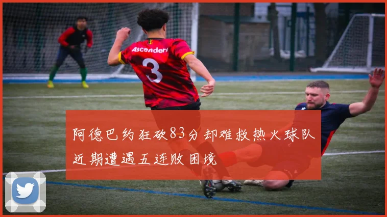 阿德巴约狂砍83分却难救热火球队近期遭遇五连败困境