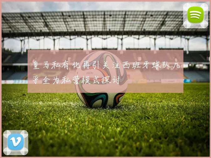 皇马私有化再引关注西班牙球队几乎全为私营模式探讨