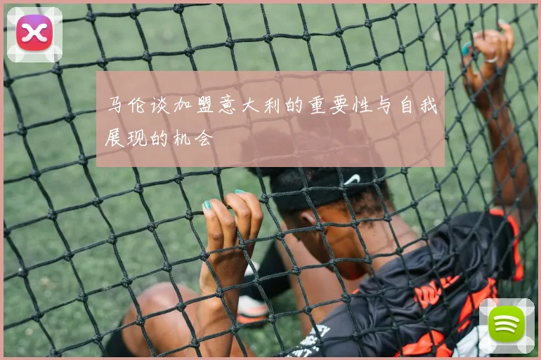 马伦谈加盟意大利的重要性与自我展现的机会
