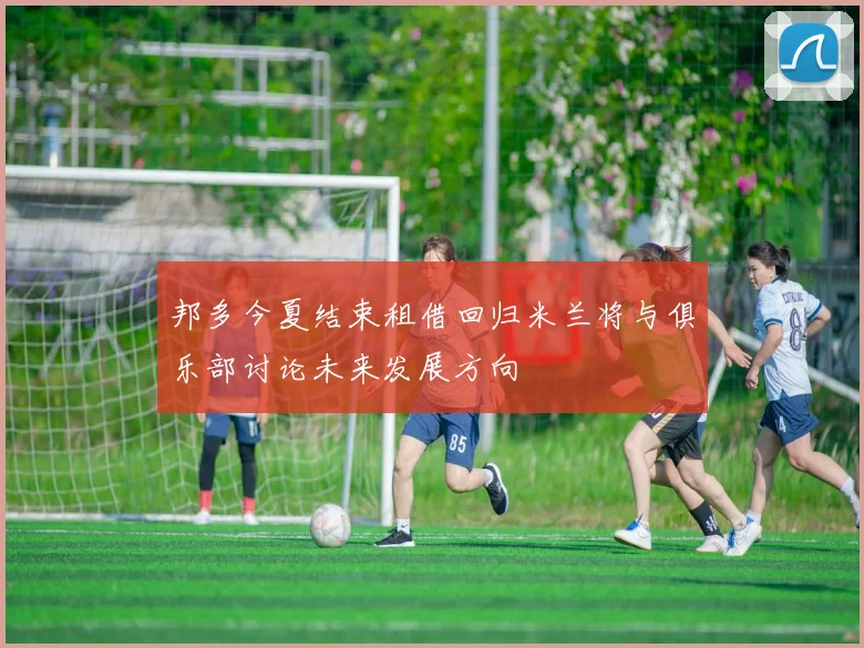 邦多今夏结束租借回归米兰将与俱乐部讨论未来发展方向