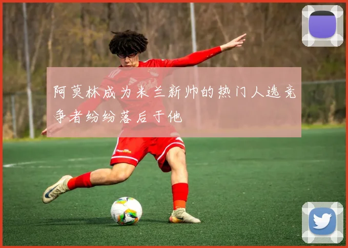 阿莫林成为米兰新帅的热门人选竞争者纷纷落后于他