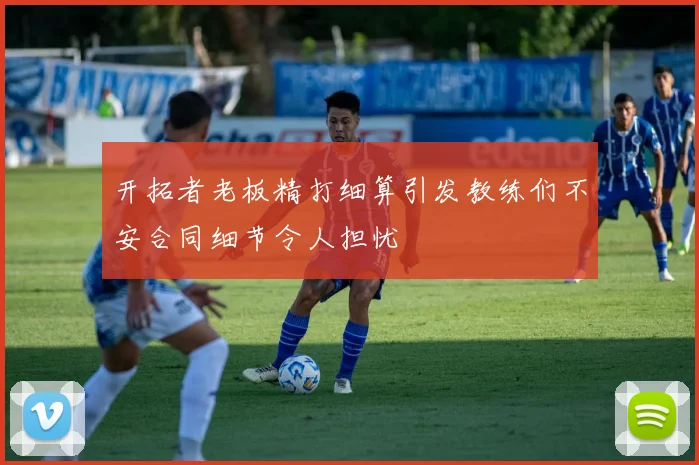开拓者老板精打细算引发教练们不安合同细节令人担忧