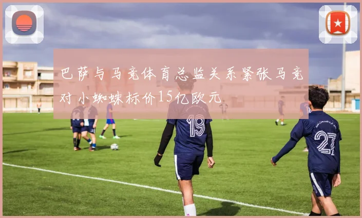 巴萨与马竞体育总监关系紧张马竞对小蜘蛛标价15亿欧元