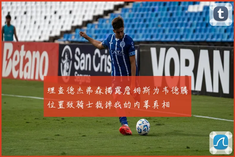 理查德杰弗森揭露詹姆斯为韦德腾位置致骑士裁掉我的内幕真相