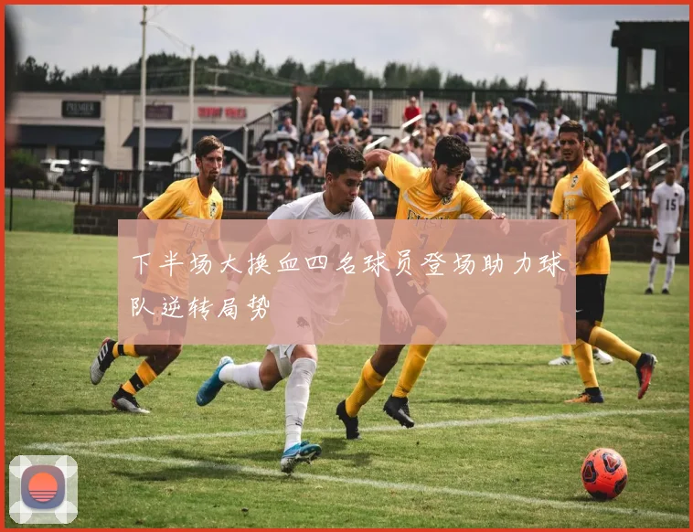 下半场大换血四名球员登场助力球队逆转局势