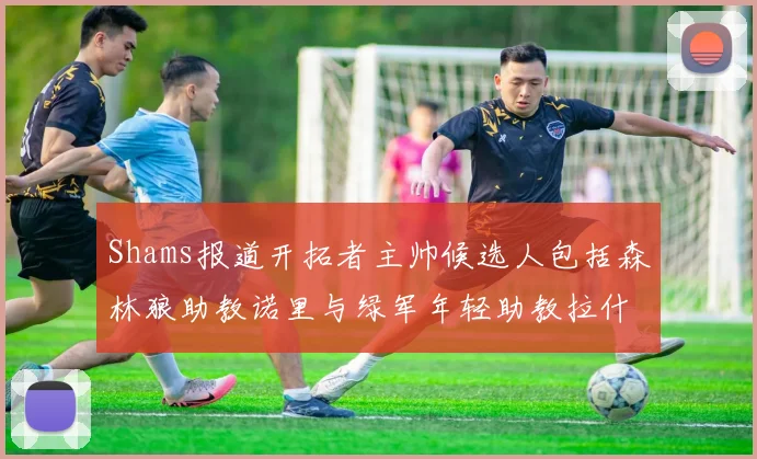 Shams报道开拓者主帅候选人包括森林狼助教诺里与绿军年轻助教拉什布鲁克