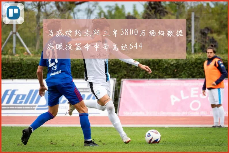 马威续约太阳三年3800万场均数据亮眼投篮命中率高达644