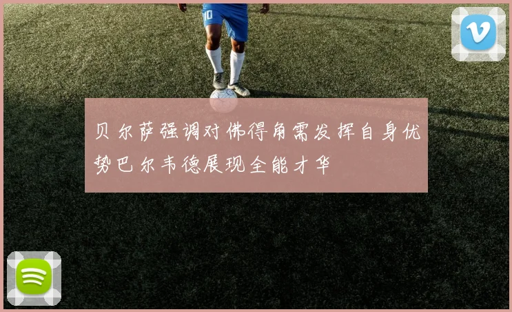 贝尔萨强调对佛得角需发挥自身优势巴尔韦德展现全能才华