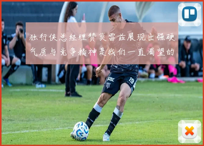 独行侠总经理赞莫雷兹展现出强硬气质与竞争精神是我们一直渴望的特质