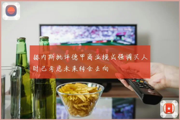 赫内斯批评德甲商业模式强调买人时已考虑未来转会去向