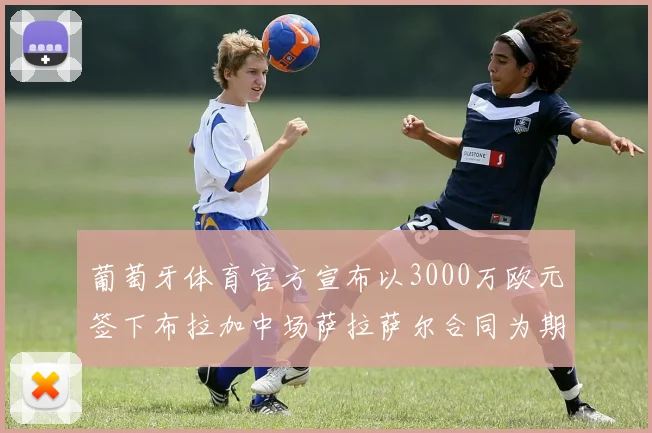 葡萄牙体育官方宣布以3000万欧元签下布拉加中场萨拉萨尔合同为期五年