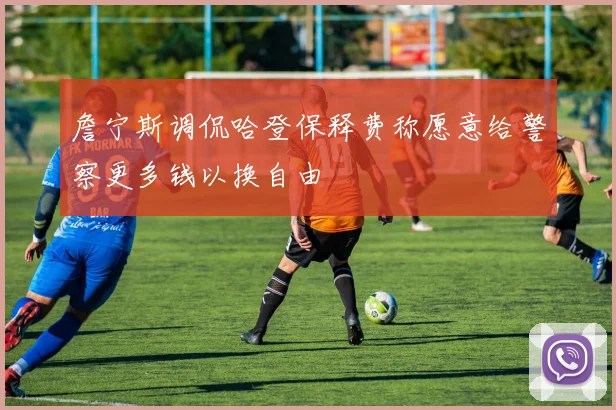 詹宁斯调侃哈登保释费称愿意给警察更多钱以换自由