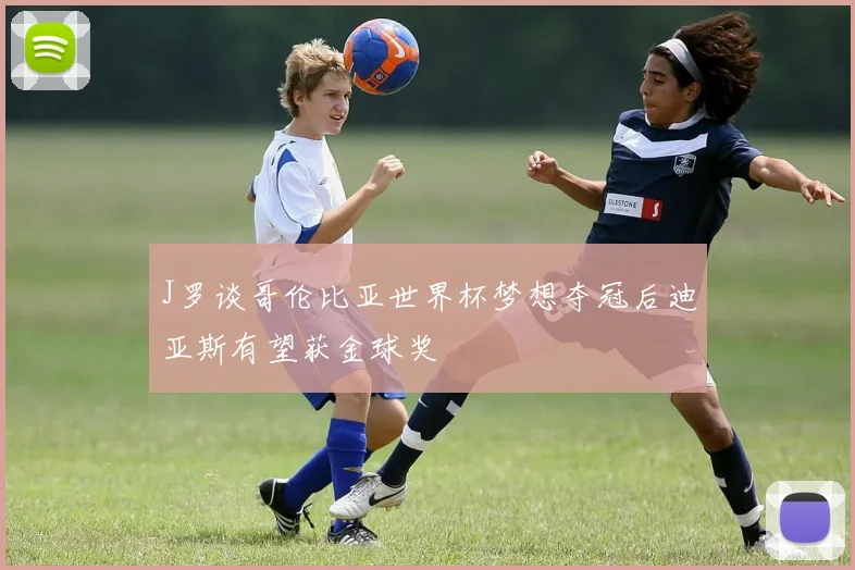J罗谈哥伦比亚世界杯梦想夺冠后迪亚斯有望获金球奖