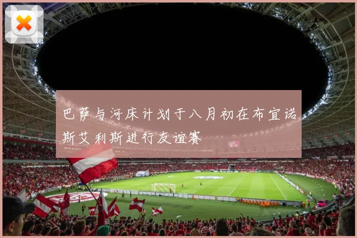 巴萨与河床计划于八月初在布宜诺斯艾利斯进行友谊赛