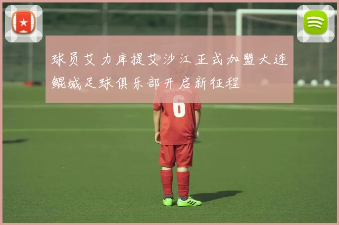 球员艾力库提艾沙江正式加盟大连鲲城足球俱乐部开启新征程