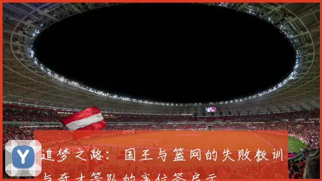 追梦之路：国王与篮网的失败教训与奇才等队的高位签启示