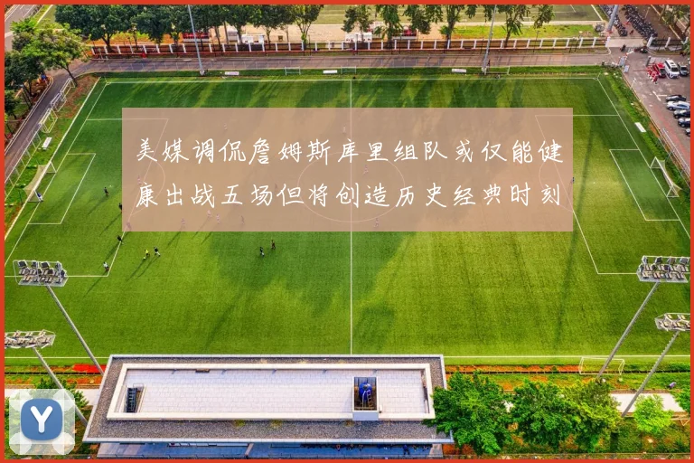 美媒调侃詹姆斯库里组队或仅能健康出战五场但将创造历史经典时刻