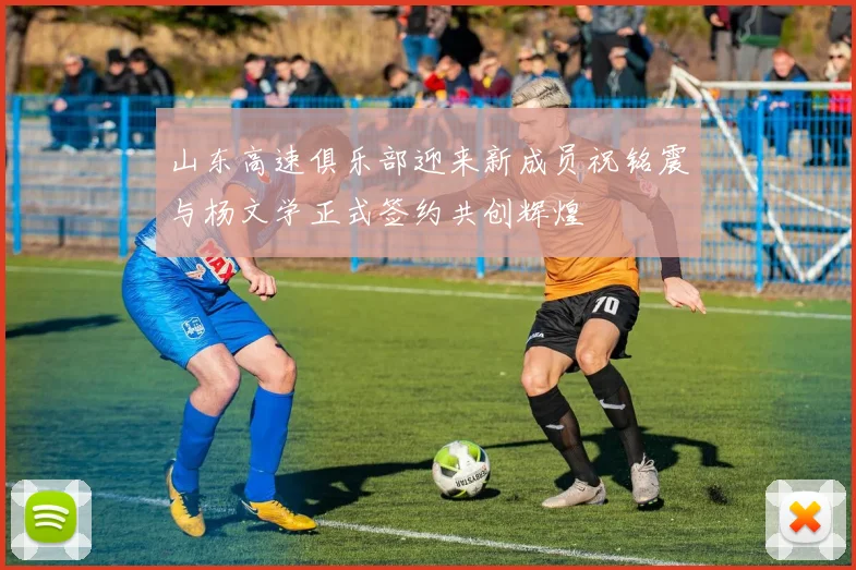 山东高速俱乐部迎来新成员祝铭震与杨文学正式签约共创辉煌