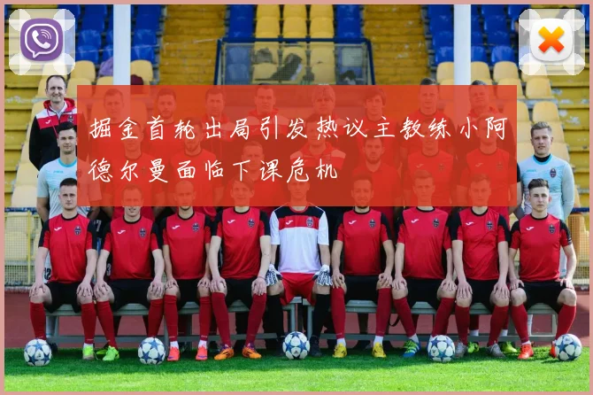 掘金首轮出局引发热议主教练小阿德尔曼面临下课危机