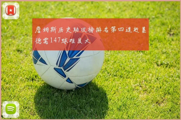 詹姆斯历史助攻榜排名第四追赶基德需147球难度大