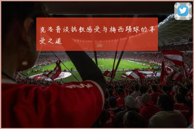 克洛普谈执教感受与梅西踢球的享受之道