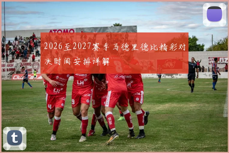 2026至2027赛季马德里德比精彩对决时间安排详解