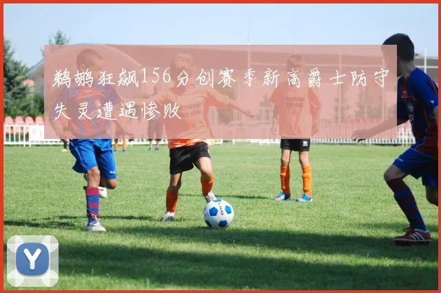 鹈鹕狂飙156分创赛季新高爵士防守失灵遭遇惨败