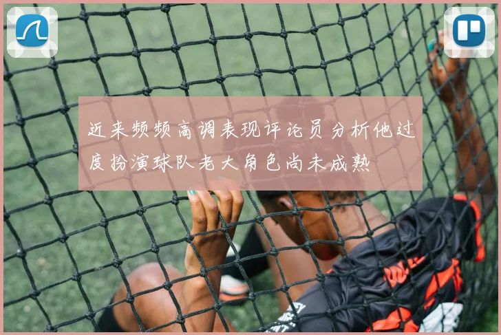 近来频频高调表现评论员分析他过度扮演球队老大角色尚未成熟