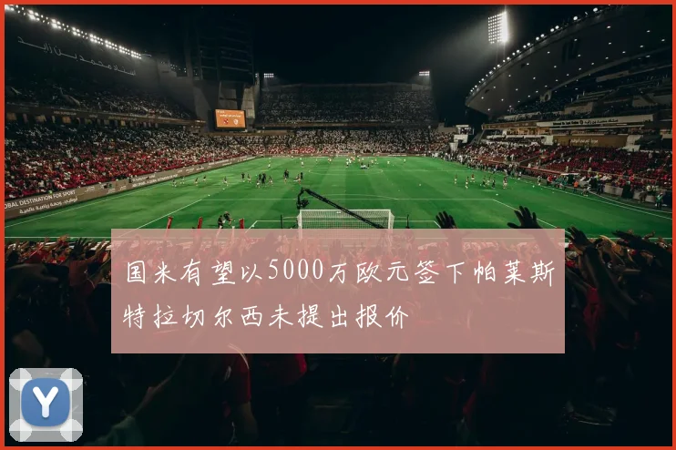 国米有望以5000万欧元签下帕莱斯特拉切尔西未提出报价