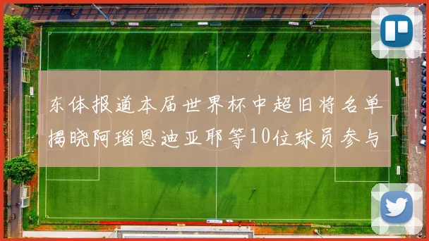 东体报道本届世界杯中超旧将名单揭晓阿瑙恩迪亚耶等10位球员参与盛事