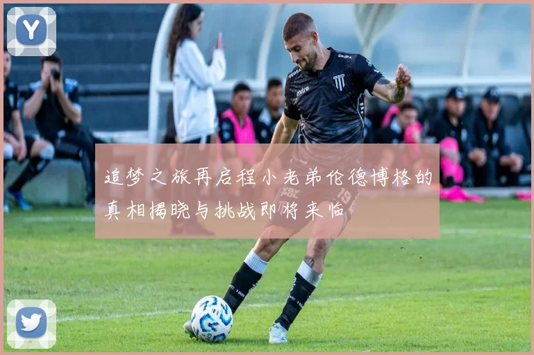 追梦之旅再启程小老弟伦德博格的真相揭晓与挑战即将来临