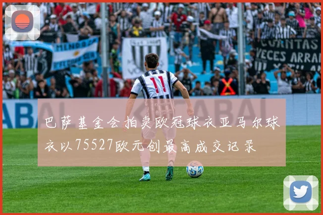 巴萨基金会拍卖欧冠球衣亚马尔球衣以75527欧元创最高成交记录