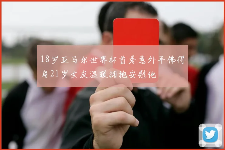 18岁亚马尔世界杯首秀意外平佛得角21岁女友温暖拥抱安慰他